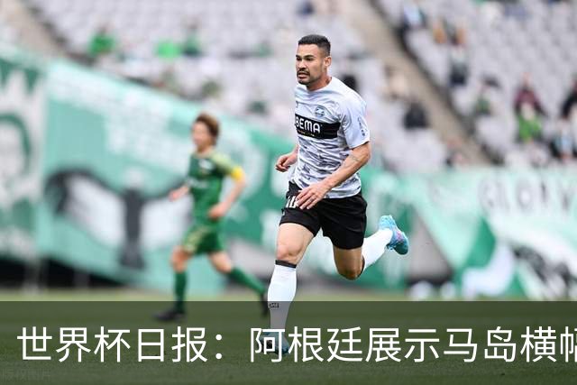 世界杯日报：阿根廷展示马岛横幅或被罚 法国将派替补踢季军战
