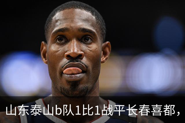 山东泰山b队1比1战平长春喜都，梁欢头球破门，和康华抽射扳平，七连胜终结，何思凡租借加盟武汉三镇b队