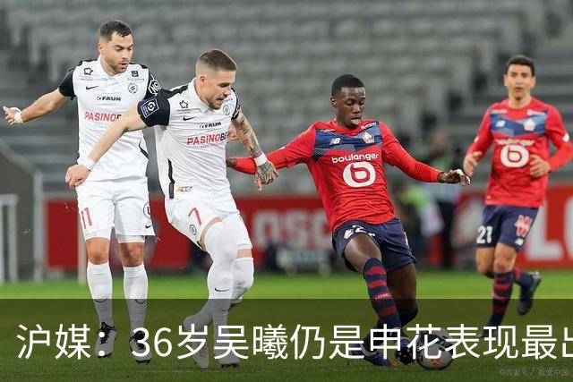 沪媒：36岁吴曦仍是申花表现最出色球员，年轻人能否尽快接棒？