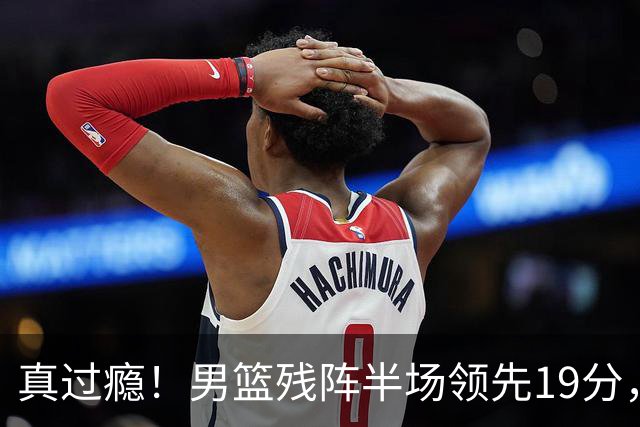 真过瘾！男篮残阵半场领先19分，三分18中11，郭士强把进攻打明白了