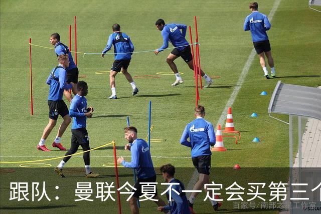跟队：曼联今夏不一定会买第三个中场，尽管他们仍在关注多个目标