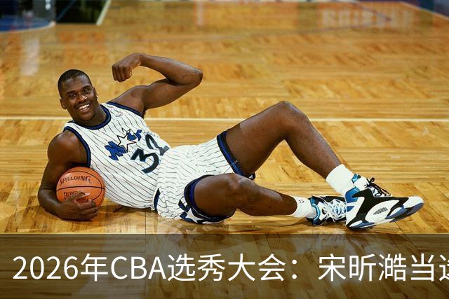 2026年CBA选秀大会：宋昕澔当选“状元”