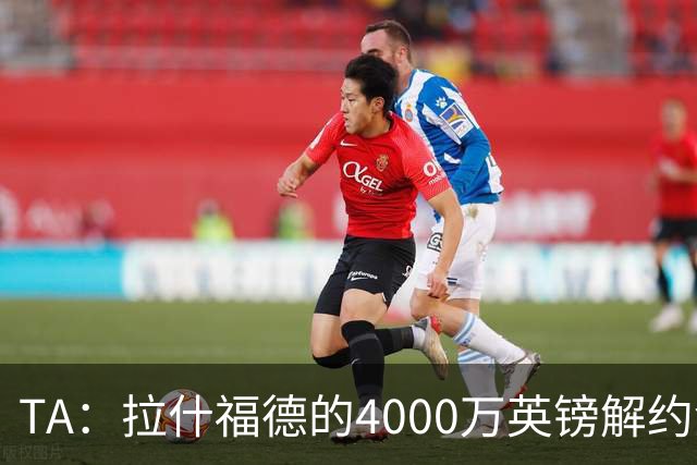 TA：拉什福德的4000万英镑解约金条款已过期，转会都需重新谈判