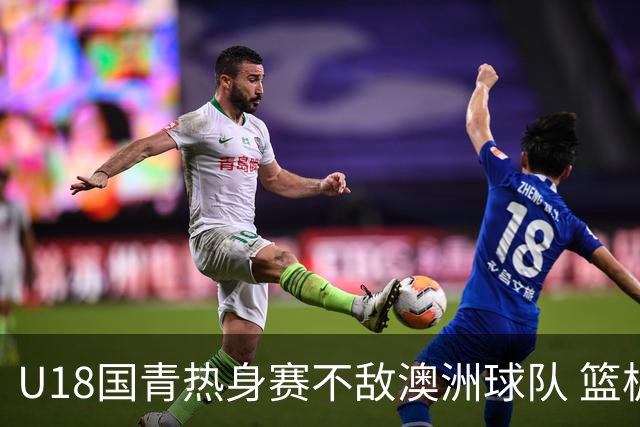 U18国青热身赛不敌澳洲球队 篮板球24比42